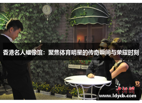 香港名人蜡像馆：聚焦体育明星的传奇瞬间与荣耀时刻