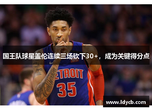 国王队球星盖伦连续三场砍下30+，成为关键得分点