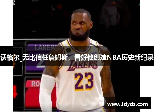 沃格尔_无比信任詹姆斯，看好他创造NBA历史新纪录