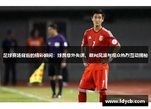 足球赛场背后的精彩瞬间：球员意外失误、裁判风波与观众热烈互动揭秘
