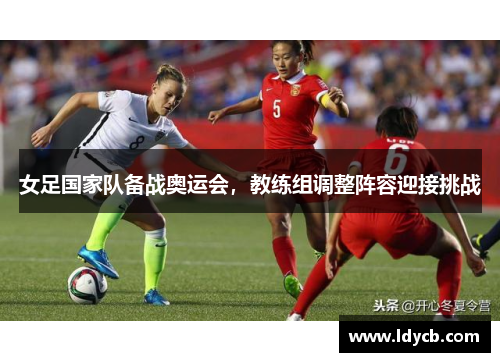 女足国家队备战奥运会，教练组调整阵容迎接挑战